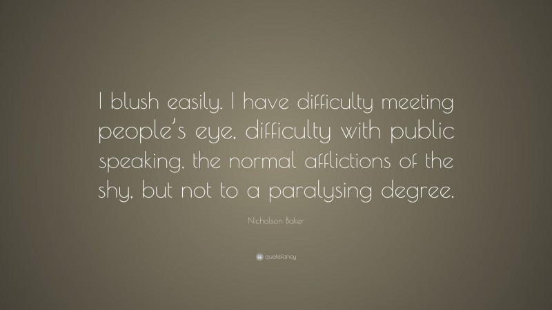 Nicholson Baker Quote: “I blush easily. I have difficulty meeting people’s eye, difficulty with public speaking, the normal afflictions of the shy, but not to a paralysing degree.”