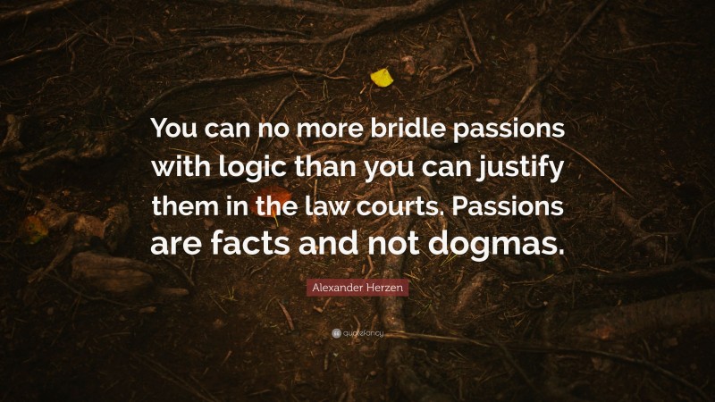Alexander Herzen Quote: “You can no more bridle passions with logic than you can justify them in the law courts. Passions are facts and not dogmas.”