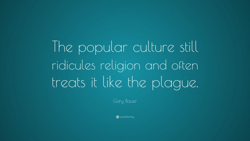 Gary Bauer Quote: “The popular culture still ridicules religion and often treats it like the plague.”