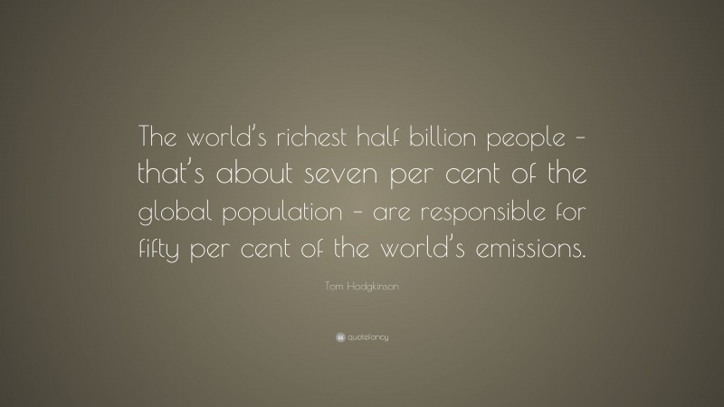 Tom Hodgkinson Quote: “The world’s richest half billion people – that’s about seven per cent of the global population – are responsible for fifty per cent of the world’s emissions.”