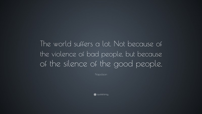 Napoleon Quote: “The world suffers a lot. Not because of the violence of bad people, but because of the silence of the good people.”