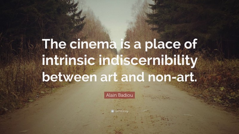 Alain Badiou Quote: “The cinema is a place of intrinsic indiscernibility between art and non-art.”