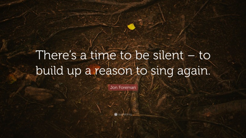 Jon Foreman Quote: “There’s a time to be silent – to build up a reason to sing again.”
