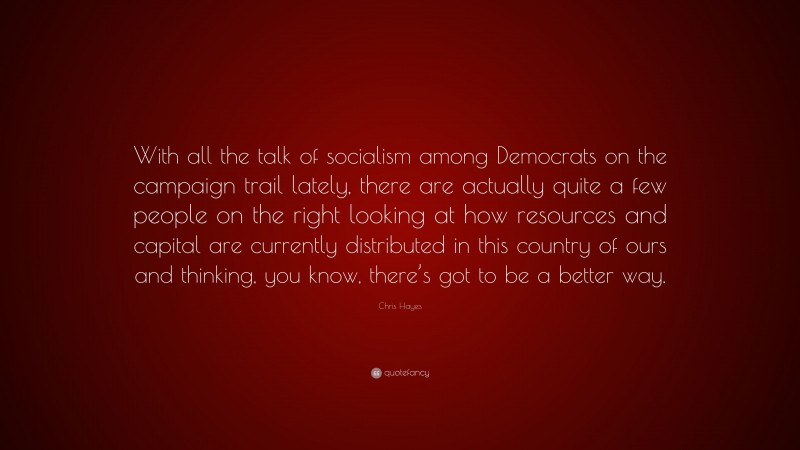 Chris Hayes Quote: “With all the talk of socialism among Democrats on the campaign trail lately, there are actually quite a few people on the right looking at how resources and capital are currently distributed in this country of ours and thinking, you know, there’s got to be a better way.”