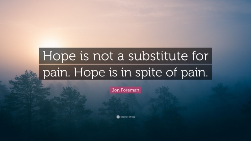 Jon Foreman Quote: “Hope is not a substitute for pain. Hope is in spite of pain.”