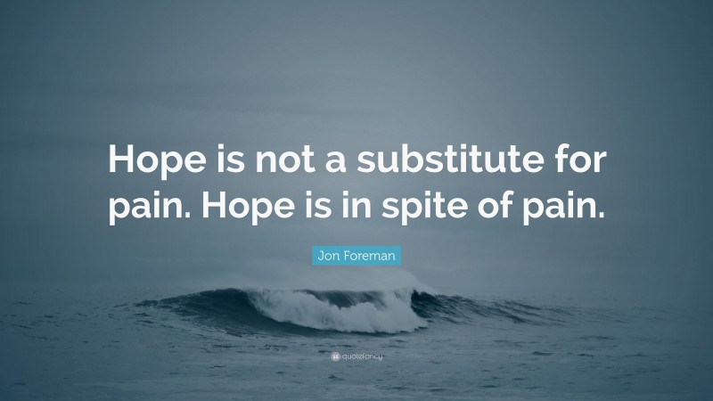 Jon Foreman Quote: “Hope is not a substitute for pain. Hope is in spite of pain.”