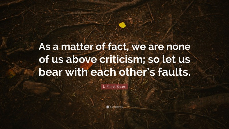 L. Frank Baum Quote: “As a matter of fact, we are none of us above criticism; so let us bear with each other’s faults.”