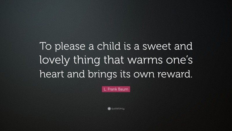 L. Frank Baum Quote: “To please a child is a sweet and lovely thing that warms one’s heart and brings its own reward.”
