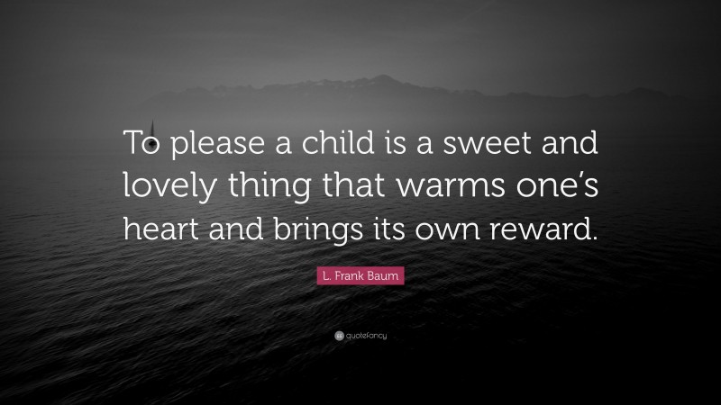 L. Frank Baum Quote: “To please a child is a sweet and lovely thing that warms one’s heart and brings its own reward.”