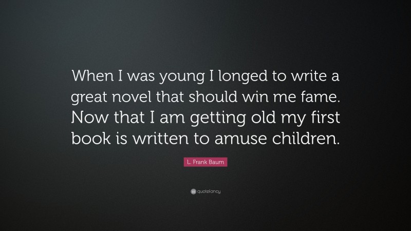L. Frank Baum Quote: “When I was young I longed to write a great novel that should win me fame. Now that I am getting old my first book is written to amuse children.”