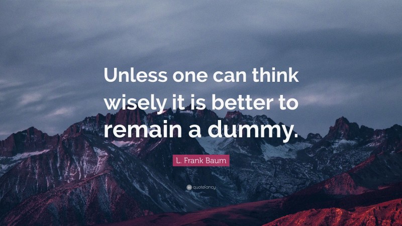 L. Frank Baum Quote: “Unless one can think wisely it is better to remain a dummy.”