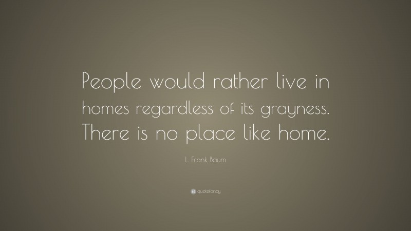 L. Frank Baum Quote: “People would rather live in homes regardless of its grayness. There is no place like home.”
