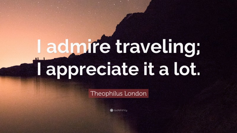 Theophilus London Quote: “I admire traveling; I appreciate it a lot.”