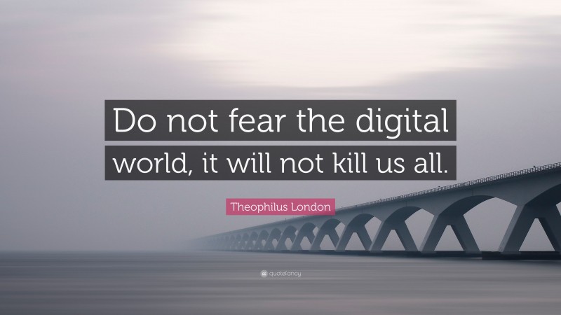 Theophilus London Quote: “Do not fear the digital world, it will not kill us all.”