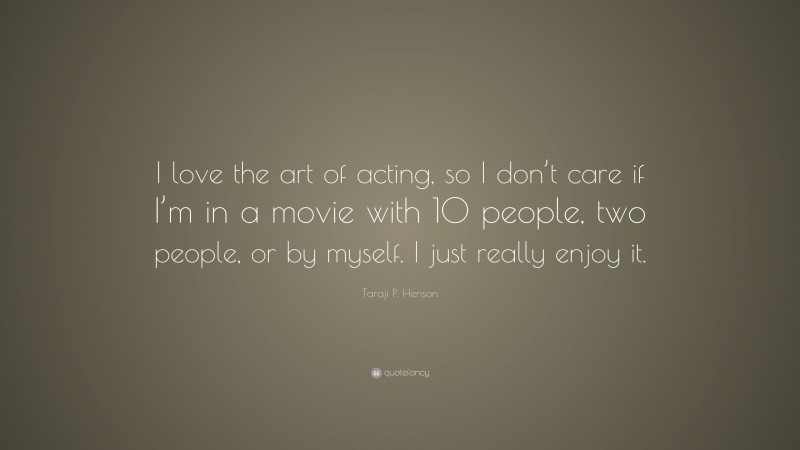 Taraji P. Henson Quote: “I love the art of acting, so I don’t care if I’m in a movie with 10 people, two people, or by myself. I just really enjoy it.”