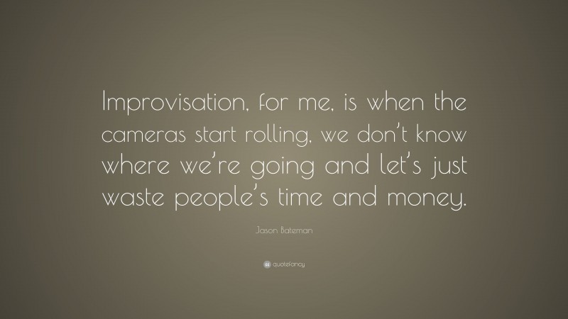 Jason Bateman Quote: “Improvisation, for me, is when the cameras start rolling, we don’t know where we’re going and let’s just waste people’s time and money.”