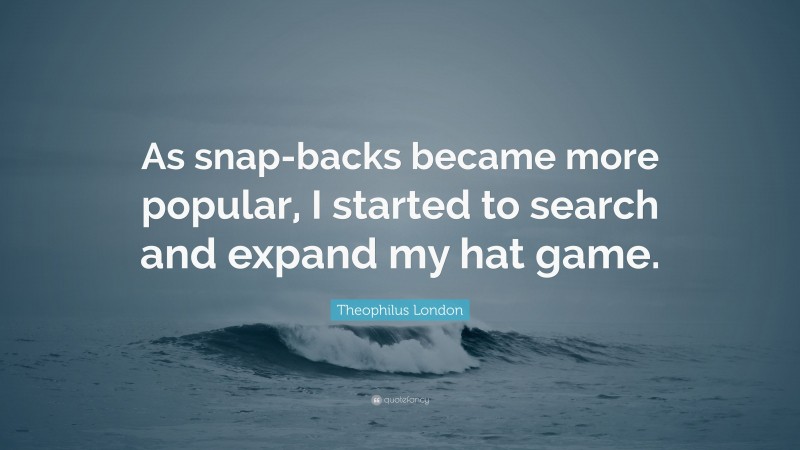 Theophilus London Quote: “As snap-backs became more popular, I started to search and expand my hat game.”