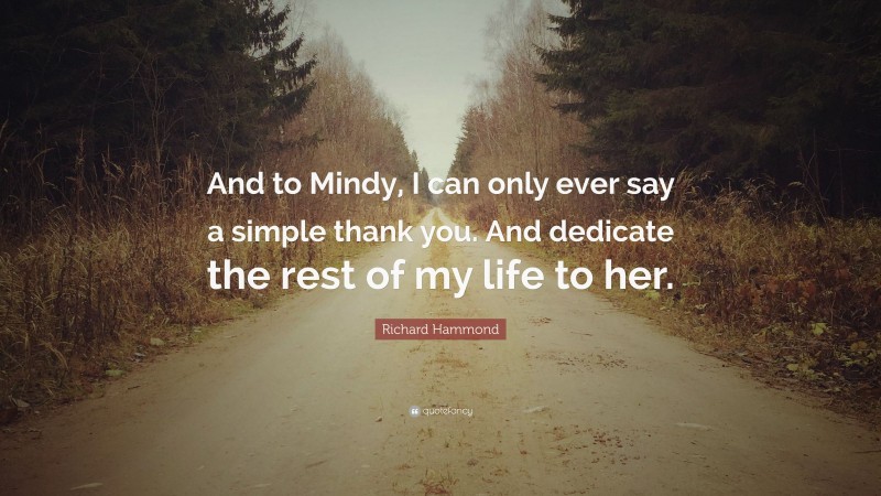 Richard Hammond Quote: “And to Mindy, I can only ever say a simple thank you. And dedicate the rest of my life to her.”