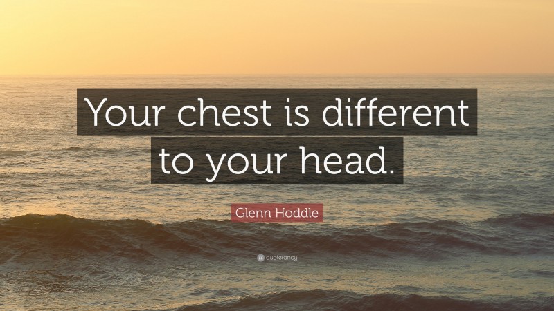 Glenn Hoddle Quote: “Your chest is different to your head.”