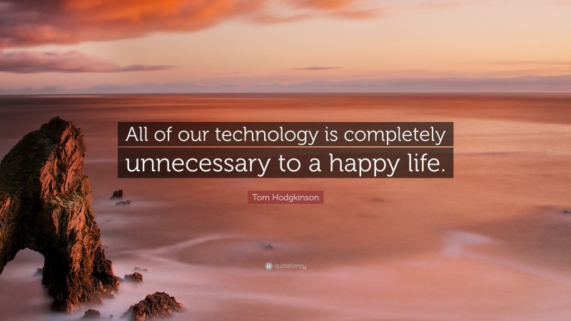 Tom Hodgkinson Quote: “All of our technology is completely unnecessary to a happy life.”