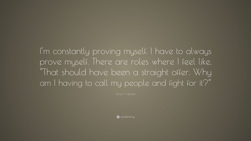 Taraji P. Henson Quote: “I’m constantly proving myself. I have to always prove myself. There are roles where I feel like, “That should have been a straight offer. Why am I having to call my people and fight for it?””
