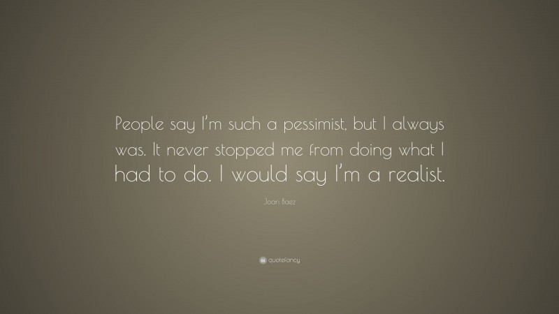 Joan Baez Quote: “People say I’m such a pessimist, but I always was. It never stopped me from doing what I had to do. I would say I’m a realist.”