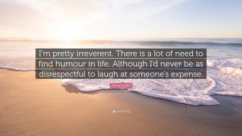 Michael Bolton Quote: “I’m pretty irreverent. There is a lot of need to find humour in life. Although I’d never be as disrespectful to laugh at someone’s expense.”