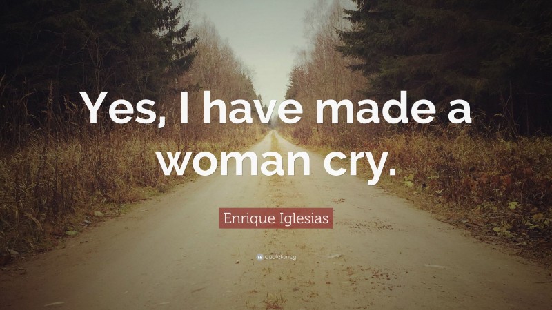 Enrique Iglesias Quote: “Yes, I have made a woman cry.”