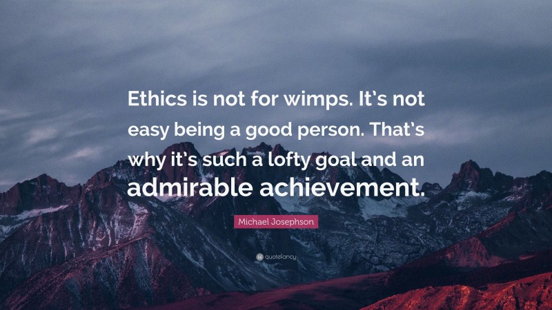 Michael Josephson Quote: “Ethics is not for wimps. It’s not easy being a good person. That’s why it’s such a lofty goal and an admirable achievement.”