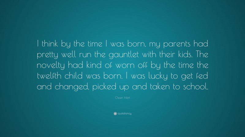 Owen Hart Quote: “I think by the time I was born, my parents had pretty well run the gauntlet with their kids. The novelty had kind of worn off by the time the twelfth child was born. I was lucky to get fed and changed, picked up and taken to school.”