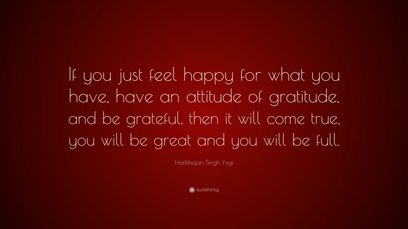 Harbhajan Singh Yogi Quote: “If you just feel happy for what you have, have an attitude of gratitude, and be grateful, then it will come true, you will be great and you will be full.”