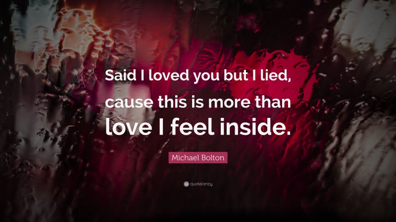 Michael Bolton Quote: “Said I loved you but I lied, cause this is more than love I feel inside.”