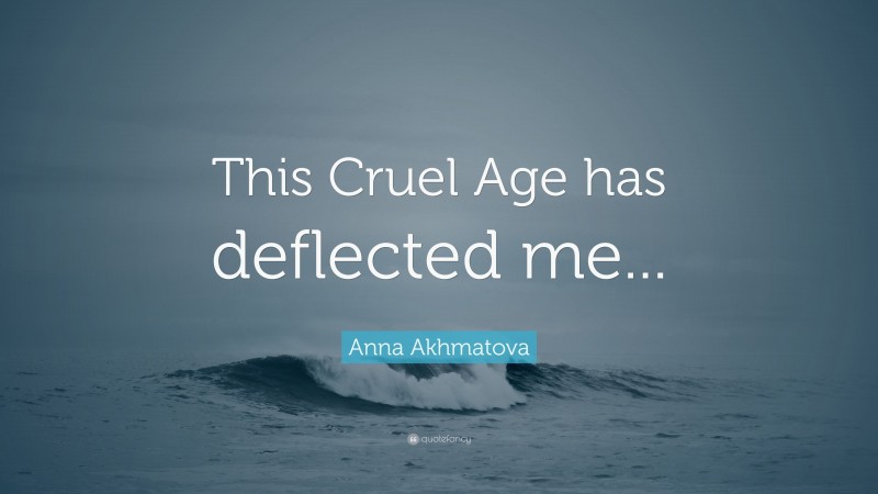 Anna Akhmatova Quote: “This Cruel Age has deflected me...”
