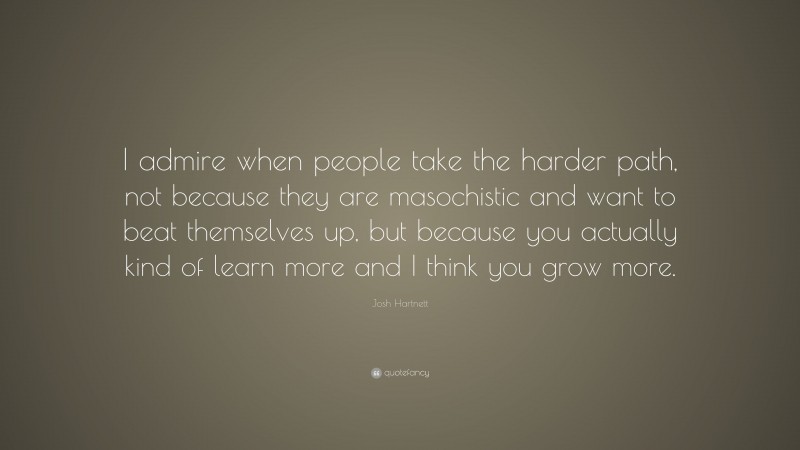 Josh Hartnett Quote: “I admire when people take the harder path, not because they are masochistic and want to beat themselves up, but because you actually kind of learn more and I think you grow more.”