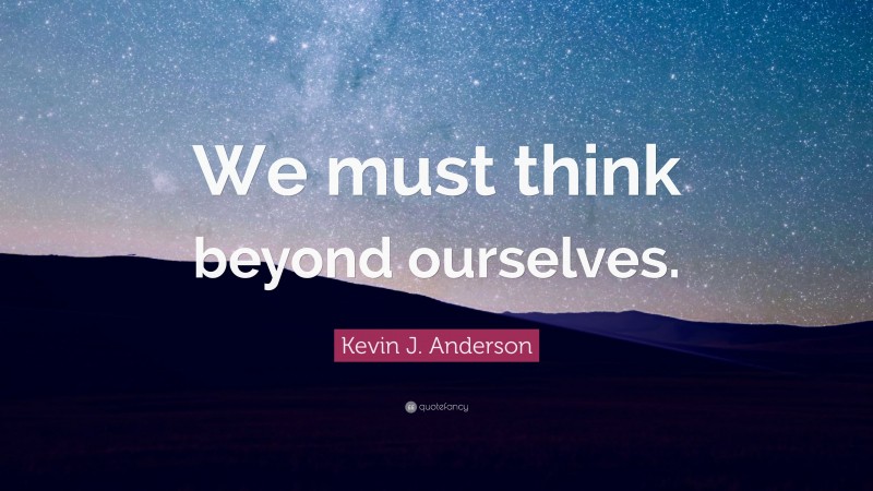 Kevin J. Anderson Quote: “We must think beyond ourselves.”