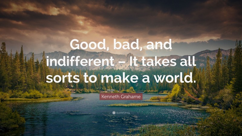 Kenneth Grahame Quote: “Good, bad, and indifferent – It takes all sorts to make a world.”