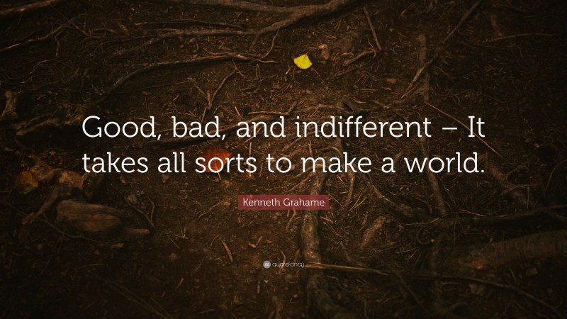 Kenneth Grahame Quote: “Good, bad, and indifferent – It takes all sorts to make a world.”