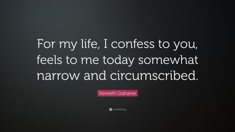 Kenneth Grahame Quote: “For my life, I confess to you, feels to me today somewhat narrow and circumscribed.”