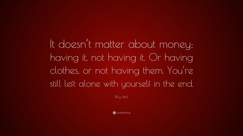 Billy Idol Quote: “It doesn’t matter about money; having it, not having it. Or having clothes, or not having them. You’re still left alone with yourself in the end.”