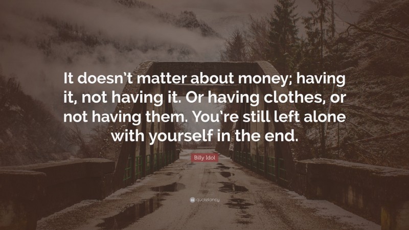 Billy Idol Quote: “It doesn’t matter about money; having it, not having it. Or having clothes, or not having them. You’re still left alone with yourself in the end.”