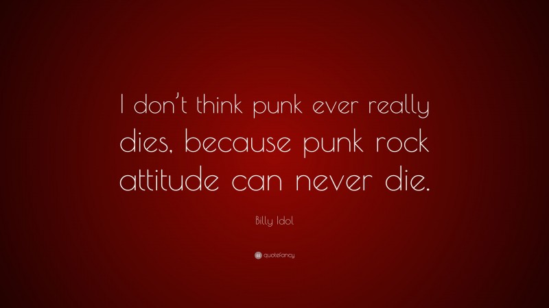 Billy Idol Quote: “I don’t think punk ever really dies, because punk rock attitude can never die.”