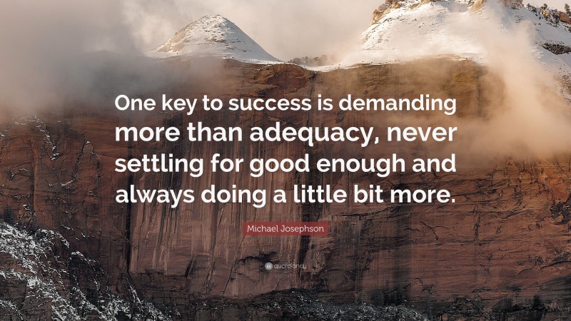 Michael Josephson Quote: “One key to success is demanding more than adequacy, never settling for good enough and always doing a little bit more.”