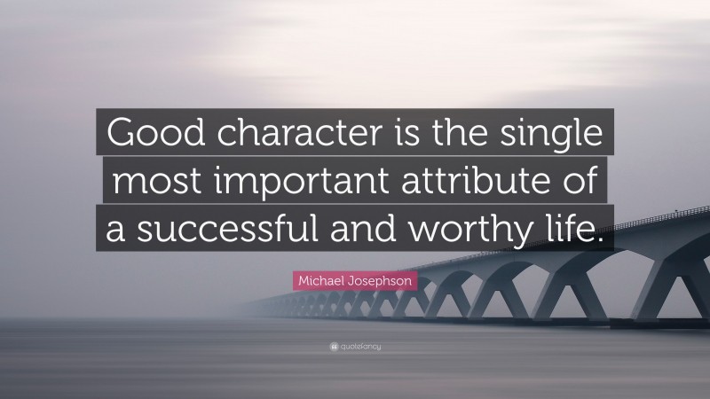Michael Josephson Quote: “Good character is the single most important attribute of a successful and worthy life.”