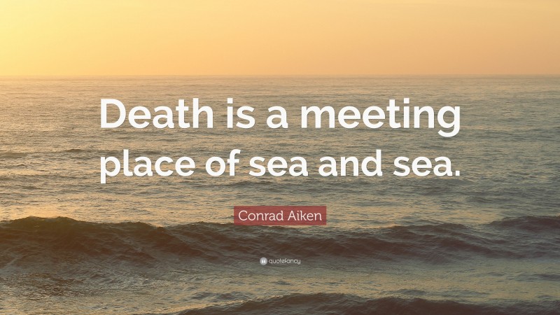 Conrad Aiken Quote: “Death is a meeting place of sea and sea.”