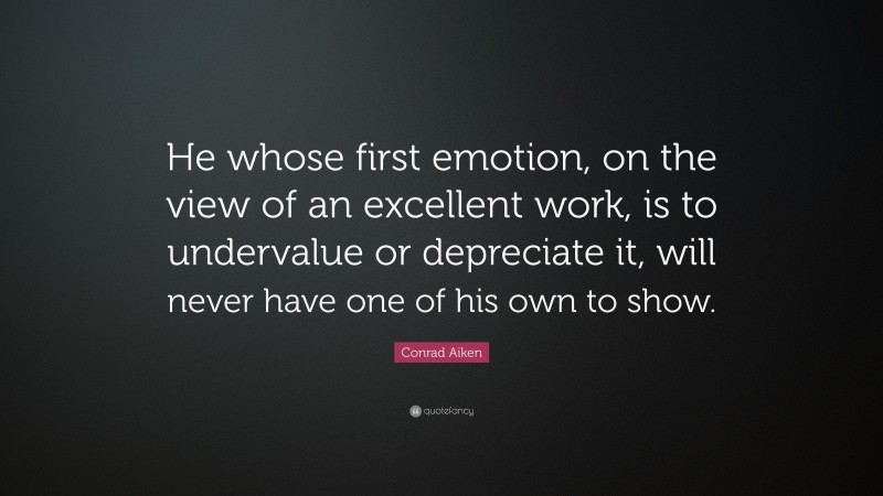 Conrad Aiken Quote: “He whose first emotion, on the view of an excellent work, is to undervalue or depreciate it, will never have one of his own to show.”