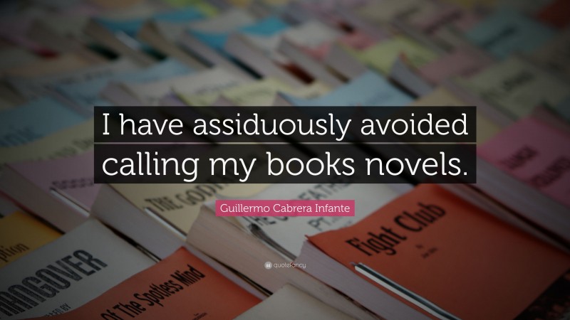 Guillermo Cabrera Infante Quote: “I have assiduously avoided calling my books novels.”