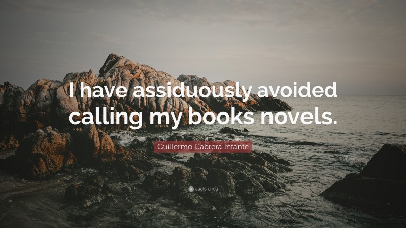 Guillermo Cabrera Infante Quote: “I have assiduously avoided calling my books novels.”