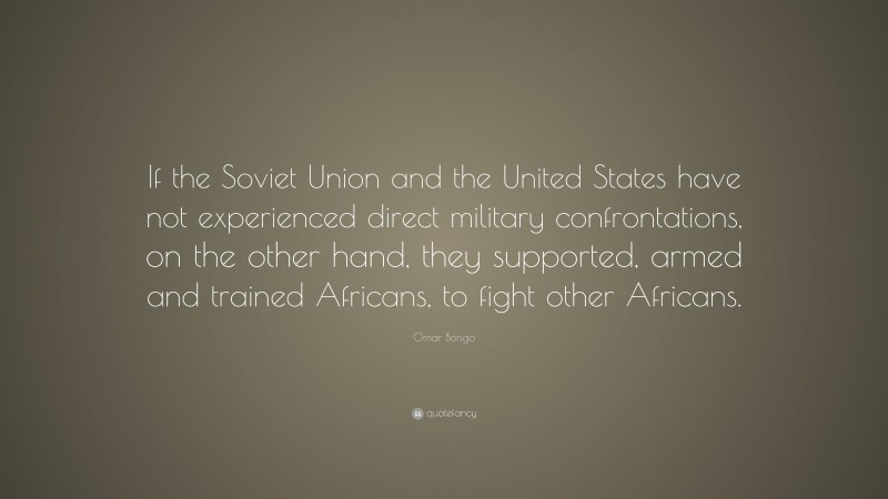 Omar Bongo Quote: “If the Soviet Union and the United States have not experienced direct military confrontations, on the other hand, they supported, armed and trained Africans, to fight other Africans.”