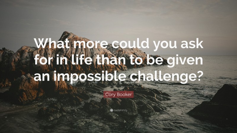 Cory Booker Quote: “What more could you ask for in life than to be given an impossible challenge?”