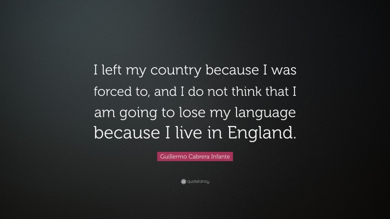 Guillermo Cabrera Infante Quote: “I left my country because I was forced to, and I do not think that I am going to lose my language because I live in England.”